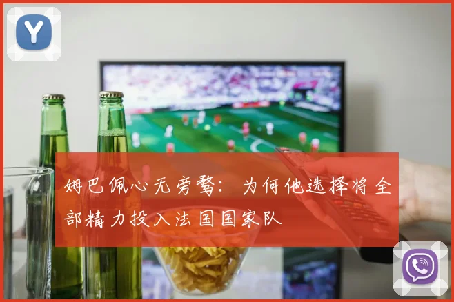 姆巴佩心无旁骛：为何他选择将全部精力投入法国国家队