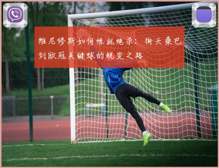 维尼修斯如何练就绝杀：街头桑巴到欧冠关键球的蜕变之路
