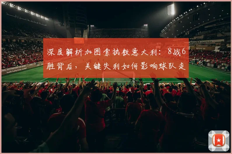 深度解析加图索执教意大利：8战6胜背后，关键失利如何影响球队走势