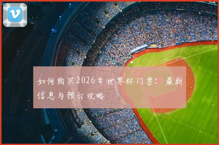 如何购买2026年世界杯门票:最新信息与预订攻略