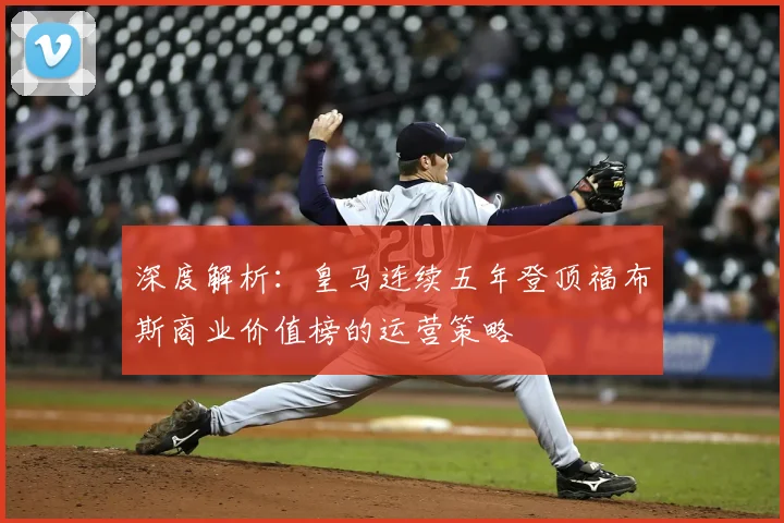 深度解析：皇马连续五年登顶福布斯商业价值榜的运营策略