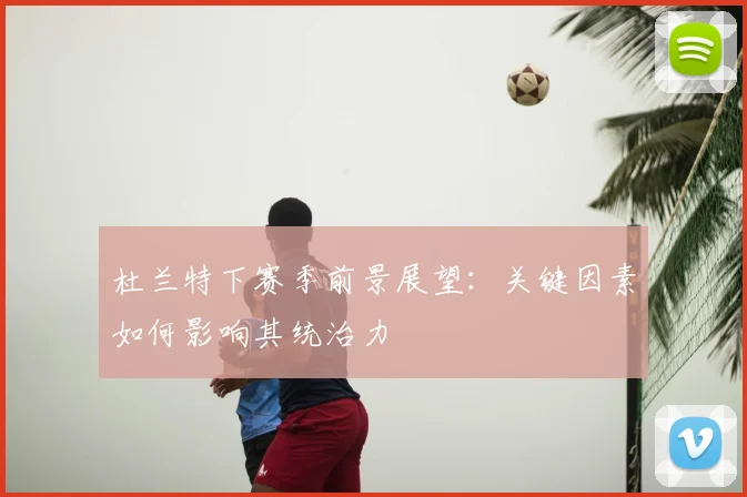 杜兰特下赛季前景展望:关键因素如何影响其统治力