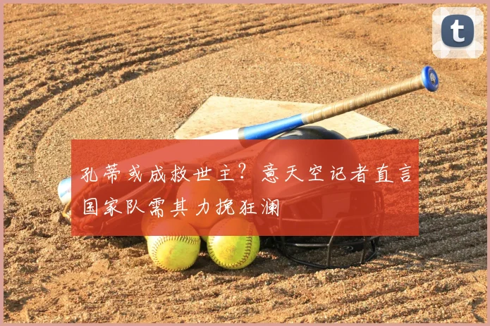 孔蒂或成救世主?意天空记者直言国家队需其力挽狂澜