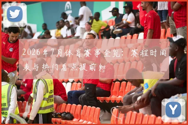 2026年7月体育赛事全览：赛程时间表与热门看点提前知
