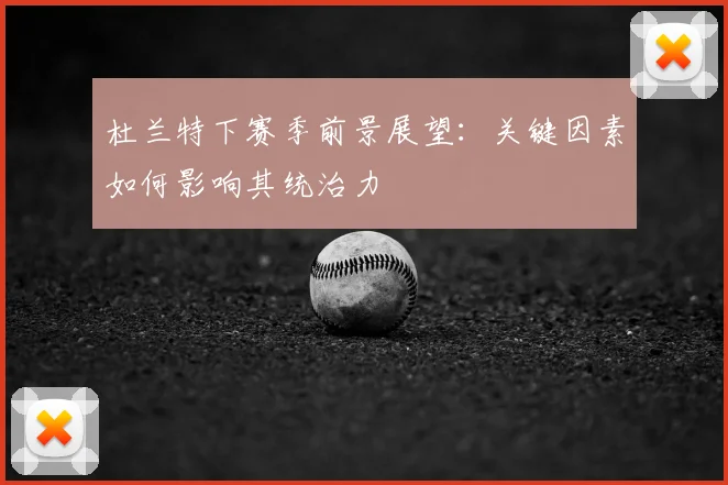 杜兰特下赛季前景展望：关键因素如何影响其统治力
