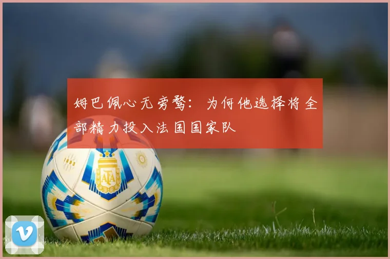 姆巴佩心无旁骛:为何他选择将全部精力投入法国国家队