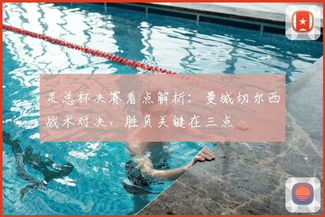 足总杯决赛看点解析:曼城切尔西战术对决,胜负关键在三点