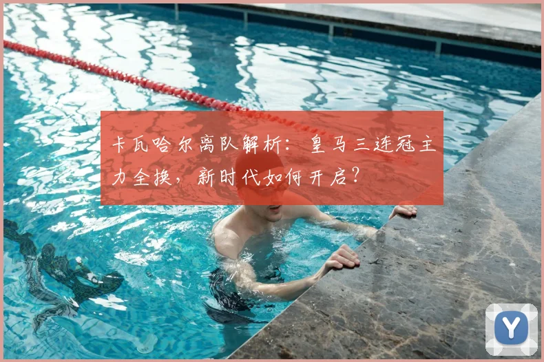 卡瓦哈尔离队解析：皇马三连冠主力全换，新时代如何开启？