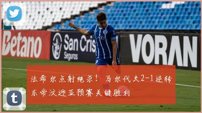 法希尔点射绝杀！马尔代夫2-1逆转东帝汶迎亚预赛关键胜利