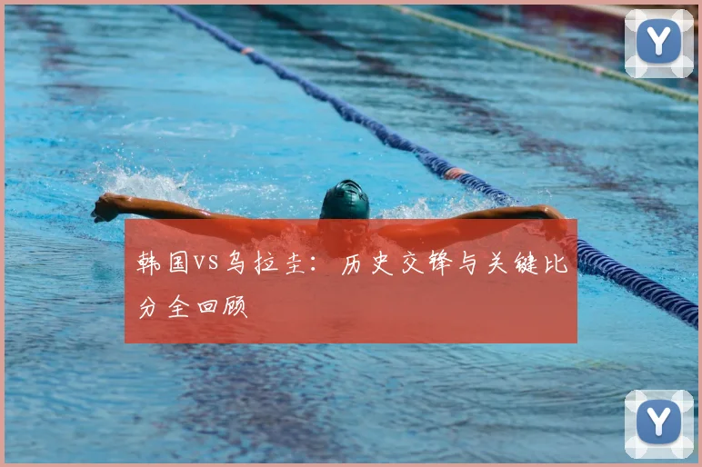 韩国vs乌拉圭:历史交锋与关键比分全回顾