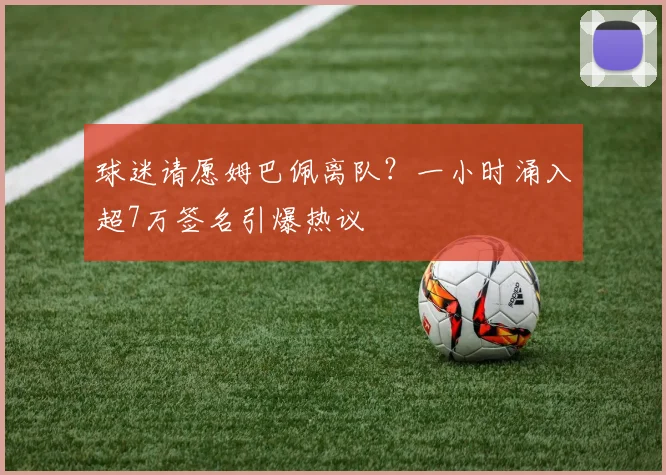 球迷请愿姆巴佩离队？一小时涌入超7万签名引爆热议