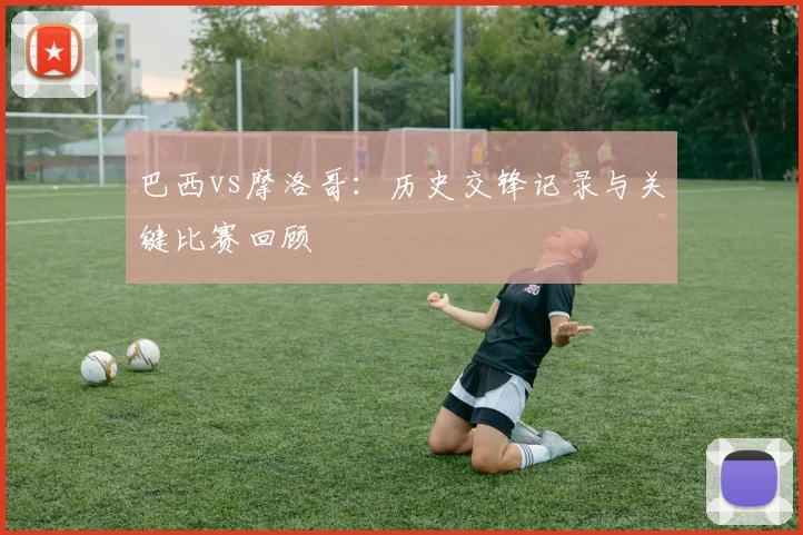 巴西vs摩洛哥:历史交锋记录与关键比赛回顾