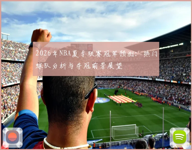 2026年NBA夏季联赛冠军预测：热门球队分析与夺冠前景展望