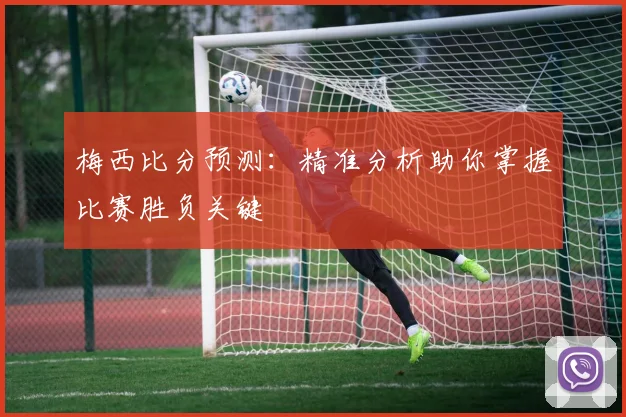 梅西比分预测:精准分析助你掌握比赛胜负关键