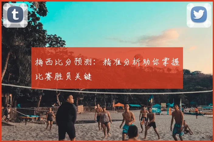 梅西比分预测：精准分析助你掌握比赛胜负关键