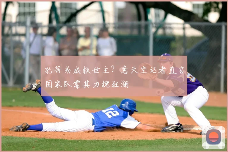 孔蒂或成救世主？意天空记者直言国家队需其力挽狂澜