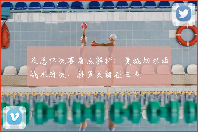 足总杯决赛看点解析：曼城切尔西战术对决，胜负关键在三点