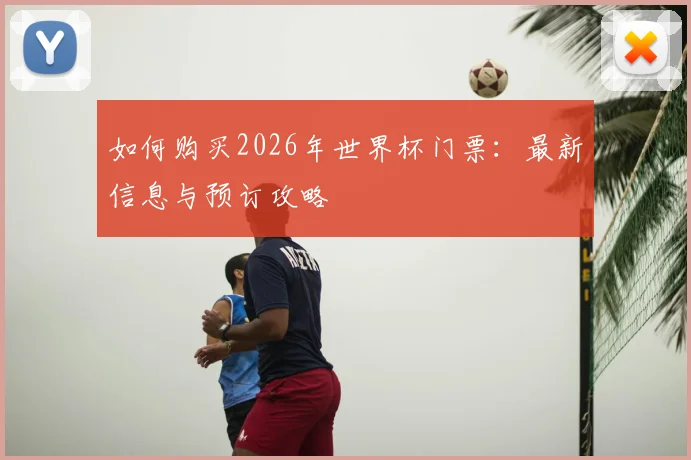 如何购买2026年世界杯门票：最新信息与预订攻略
